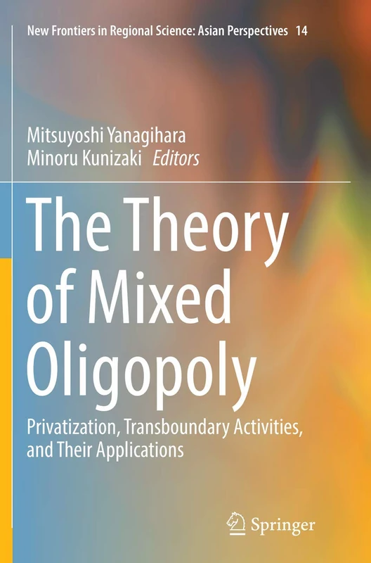 The Theory of Mixed Oligopoly: Privatization, Transboundary Activities, and Their Applications: 14 (New Frontiers in Regional Science: Asian Perspectives, 14)