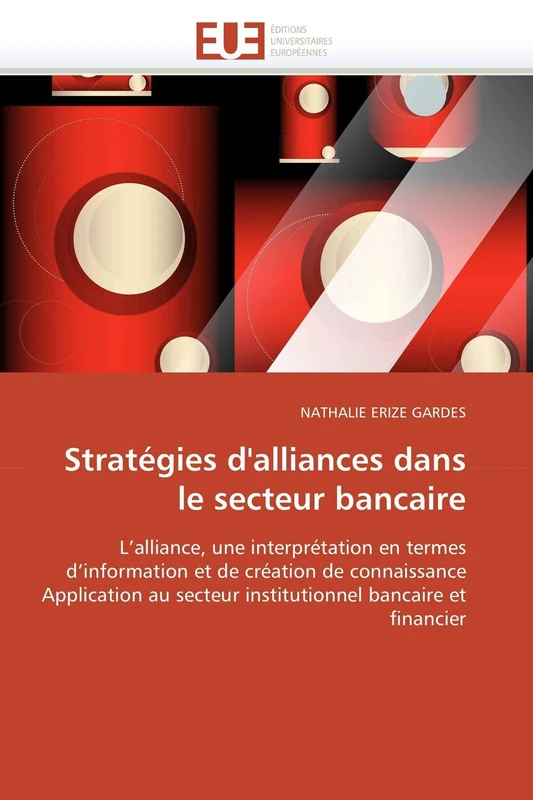 Stratégies d'alliances dans le secteur bancaire: L’alliance, une interprétation en termes d’information et de création de connaissance Application au ... bancaire et financier (Omn.Univ.Europ.)