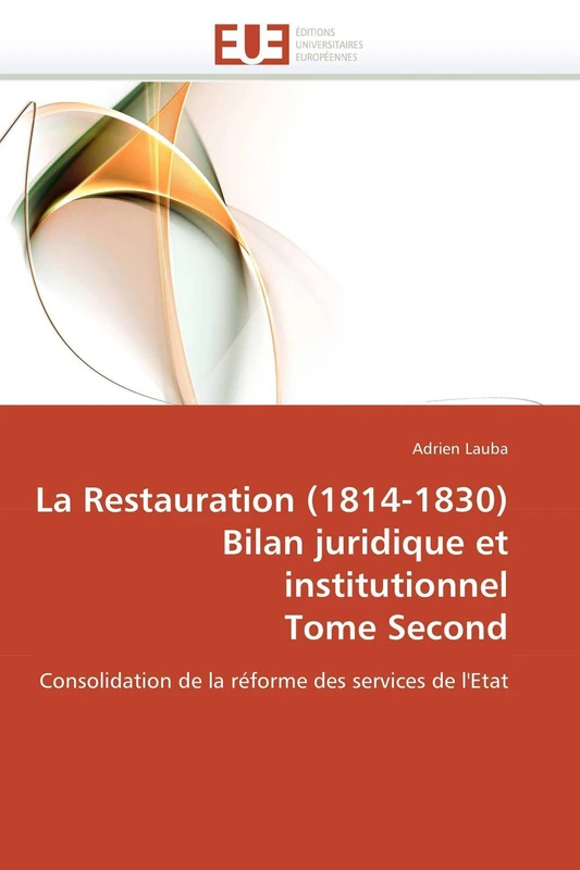 La Restauration (1814-1830) Bilan juridique et institutionnel Tome Second: Consolidation de la réforme des services de l'Etat (Omn.Univ.Europ.)
