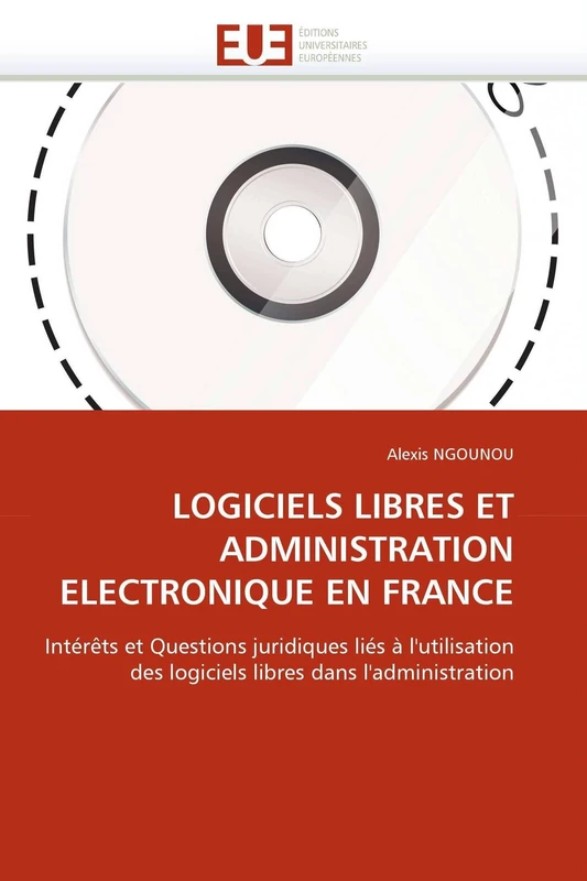 LOGICIELS LIBRES ET ADMINISTRATION ELECTRONIQUE EN FRANCE: Intérêts et Questions juridiques liés à l'utilisation des logiciels libres dans l'administration (Omn.Univ.Europ.)