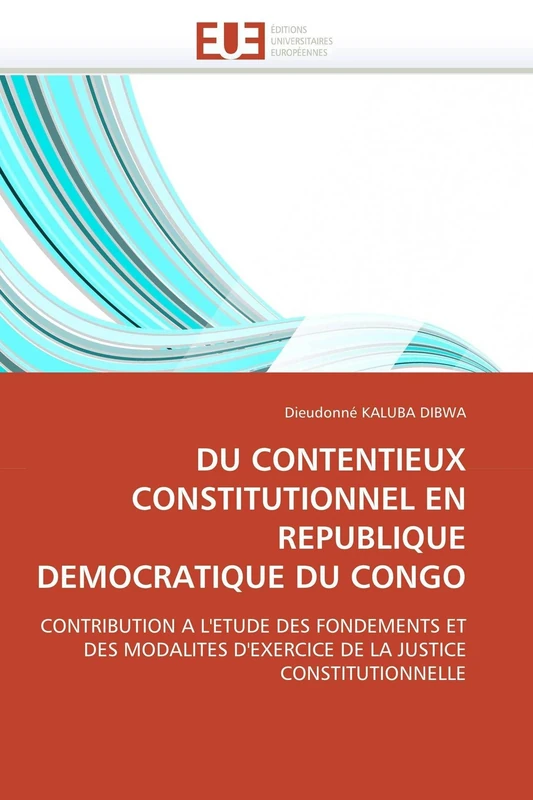 DU CONTENTIEUX CONSTITUTIONNEL EN REPUBLIQUE DEMOCRATIQUE DU CONGO: CONTRIBUTION A L'ETUDE DES FONDEMENTS ET DES MODALITES D'EXERCICE DE LA JUSTICE CONSTITUTIONNELLE (Omn.Univ.Europ.)