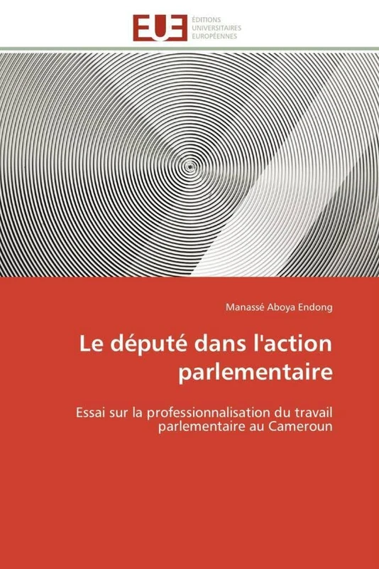 Le député dans l'action parlementaire: Essai sur la professionnalisation du travail parlementaire au Cameroun (Omn.Univ.Europ.)
