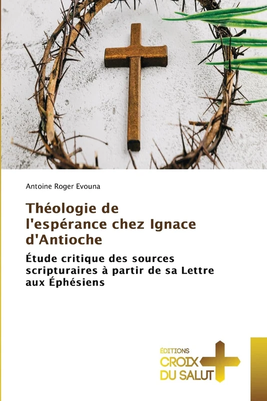 Théologie de l'espérance chez Ignace d'Antioche: Étude critique des sources scripturaires à partir de sa Lettre aux Éphésiens