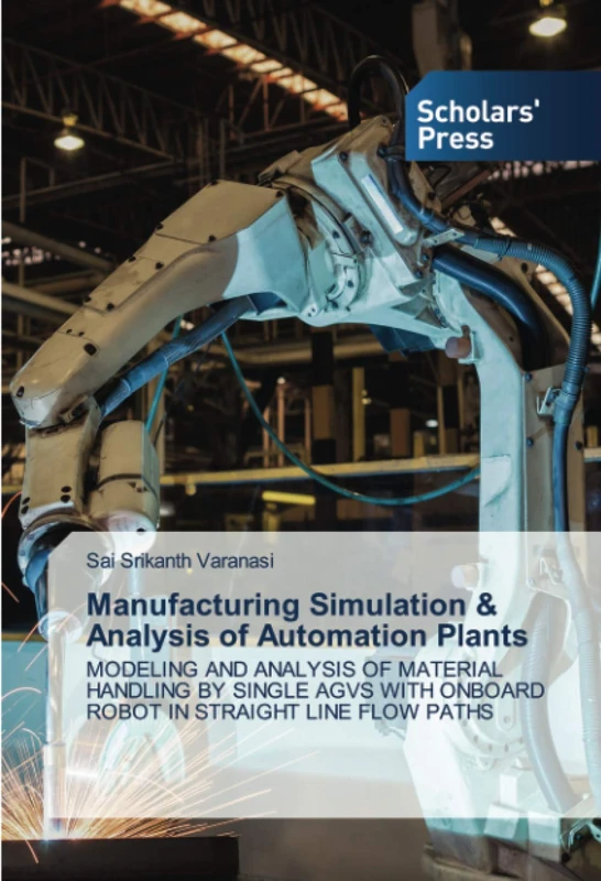 Manufacturing Simulation & Analysis of Automation Plants: MODELING AND ANALYSIS OF MATERIAL HANDLING BY SINGLE AGVS WITH ONBOARD ROBOT IN STRAIGHT LINE FLOW PATHS