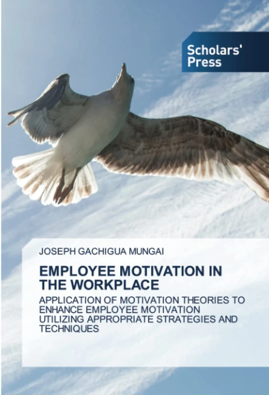 EMPLOYEE MOTIVATION IN THE WORKPLACE: APPLICATION OF MOTIVATION THEORIES TO ENHANCE EMPLOYEE MOTIVATION UTILIZING APPROPRIATE STRATEGIES AND TECHNIQUES