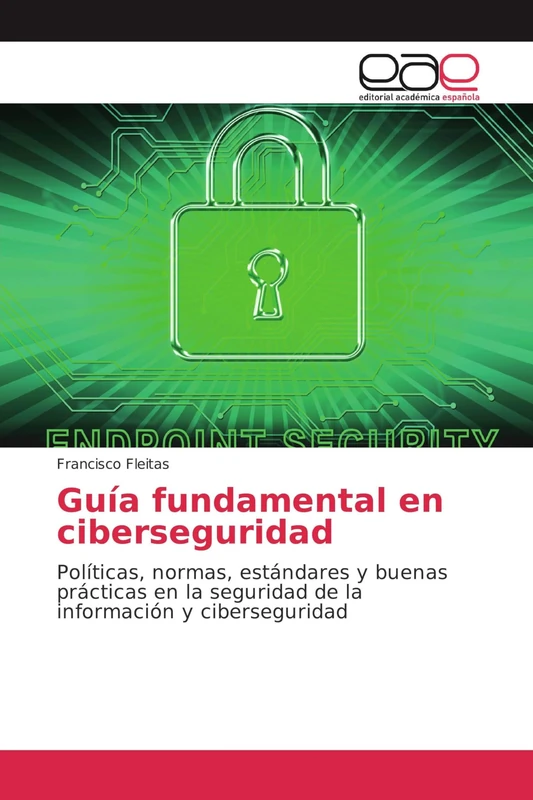 Guía fundamental en ciberseguridad: Políticas, normas, estándares y buenas prácticas en la seguridad de la información y ciberseguridad