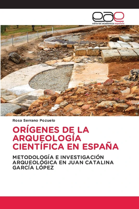 Orígenes de la Arqueología Científica En España: METODOLOGÍA E INVESTIGACIÓN ARQUEOLÓGICA EN JUAN CATALINA GARCÍA LÓPEZ
