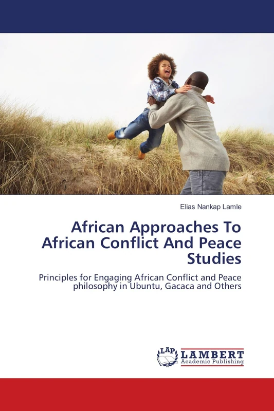 African Approaches To African Conflict And Peace Studies: Principles for Engaging African Conflict and Peace philosophy in Ubuntu, Gacaca and Others