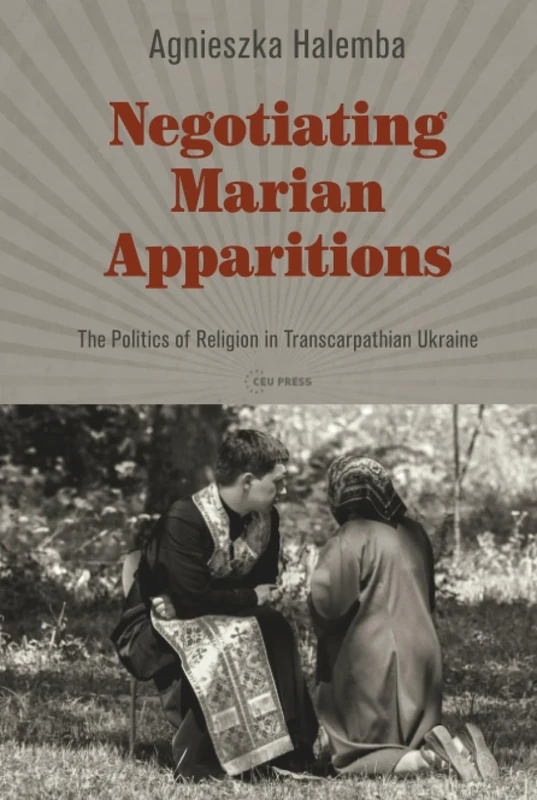 Negotiating Marian Apparitions: The Politics of Religion in Transcarpathian Ukraine (Leipzig Studies on the History and Culture of East-Central Europe - CEU Press)