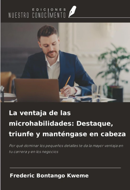 La ventaja de las microhabilidades: Destaque, triunfe y manténgase en cabeza: Por qué dominar los pequeños detalles te da la mayor ventaja en tu carrera y en los negocios