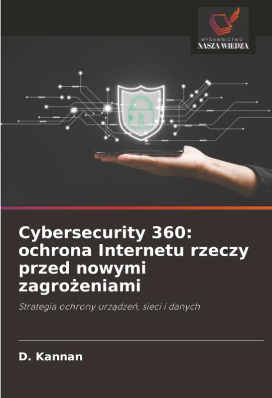 Cybersecurity 360: ochrona Internetu rzeczy przed nowymi zagrożeniami: Strategia ochrony urządzeń, sieci i danych