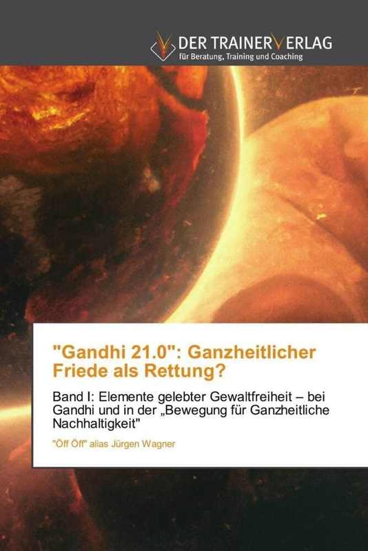 "Gandhi 21.0": Ganzheitlicher Friede als Rettung?: Band I: Elemente gelebter Gewaltfreiheit – bei Gandhi und in der „Bewegung für Ganzheitliche Nachhaltigkeit"