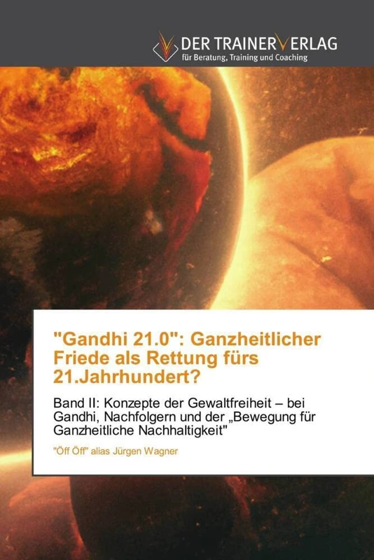 "Gandhi 21.0": Ganzheitlicher Friede als Rettung fürs 21.Jahrhundert?: Band II: Konzepte der Gewaltfreiheit – bei Gandhi, Nachfolgern und der „Bewegung für Ganzheitliche Nachhaltigkeit"