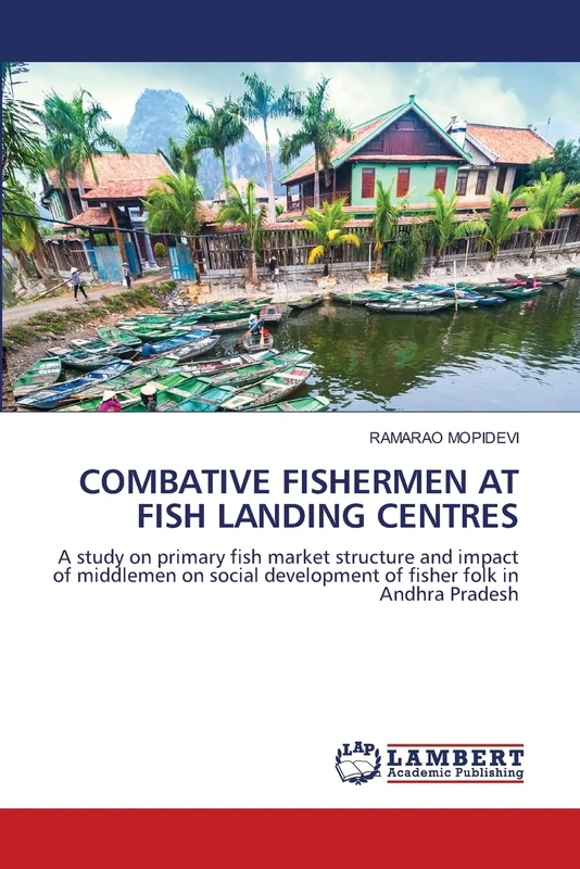 COMBATIVE FISHERMEN AT FISH LANDING CENTRES: A study on primary fish market structure and impact of middlemen on social development of fisher folk in Andhra Pradesh