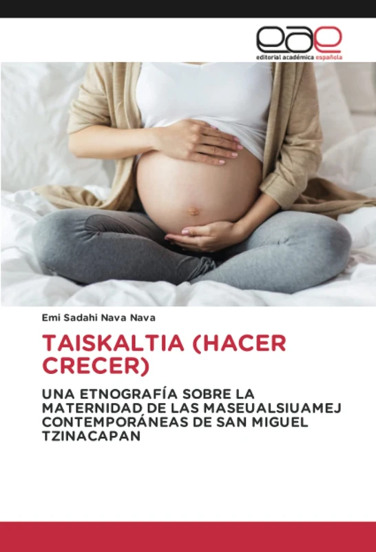 TAISKALTIA (HACER CRECER): UNA ETNOGRAFÍA SOBRE LA MATERNIDAD DE LAS MASEUALSIUAMEJ CONTEMPORÁNEAS DE SAN MIGUEL TZINACAPAN