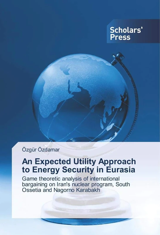 An Expected Utility Approach to Energy Security in Eurasia: Game theoretic analysis of international bargaining on Iran's nuclear program, South Ossetia and Nagorno Karabakh