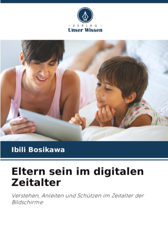 Eltern sein im digitalen Zeitalter: Verstehen, Anleiten und Schützen im Zeitalter der Bildschirme