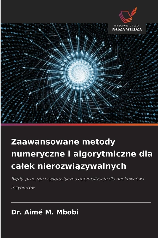 Zaawansowane metody numeryczne i algorytmiczne dla całek nierozwiązywalnych: Błędy, precyzja i rygorystyczna optymalizacja dla naukowców i inżynierów: ... optymalizacja dla naukowców i in¿ynierów