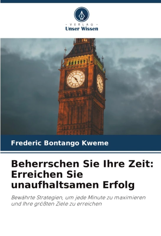 Beherrschen Sie Ihre Zeit: Erreichen Sie unaufhaltsamen Erfolg: Bewährte Strategien, um jede Minute zu maximieren und Ihre größten Ziele zu erreichen