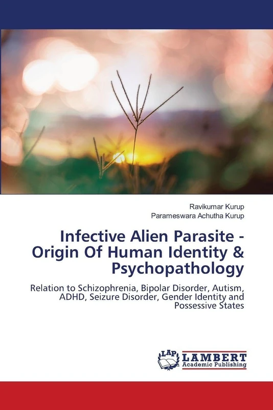 Infective Alien Parasite - Origin Of Human Identity & Psychopathology: Relation to Schizophrenia, Bipolar Disorder, Autism, ADHD, Seizure Disorder, Gender Identity and Possessive States