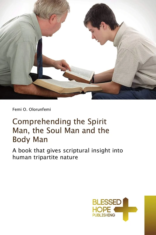 Comprehending the Spirit Man, the Soul Man and the Body Man: A book that gives scriptural insight into human tripartite nature