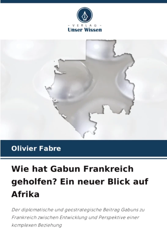 Wie hat Gabun Frankreich geholfen? Ein neuer Blick auf Afrika: Der diplomatische und geostrategische Beitrag Gabuns zu Frankreich zwischen Entwicklung und Perspektive einer komplexen Beziehung