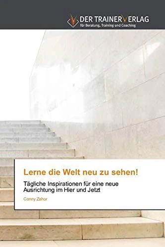 Lerne die Welt neu zu sehen!: Tägliche Inspirationen für eine neue Ausrichtung im Hier und Jetzt
