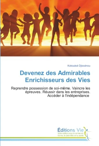 Devenez des Admirables Enrichisseurs des Vies: Reprendre possession de soi-même. Vaincre les épreuves. Réussir dans les entreprises. Accéder à l'indépendance
