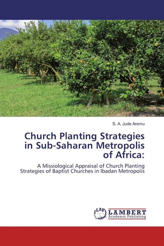 Church Planting Strategies in Sub-Saharan Metropolis of Africa:: A Missiological Appraisal of Church Planting Strategies of Baptist Churches in Ibadan Metropolis