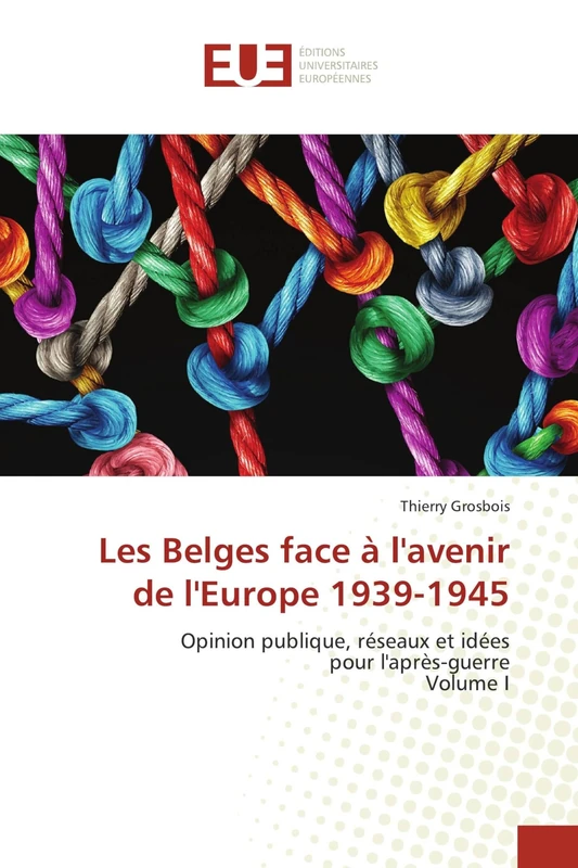 Les Belges face à l'avenir de l'Europe 1939-1945: Opinion publique, réseaux et idéespour l'après-guerreVolume I