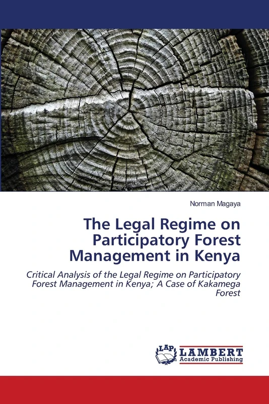 The Legal Regime on Participatory Forest Management in Kenya: Critical Analysis of the Legal Regime on Participatory Forest Management in Kenya; A Case of Kakamega Forest