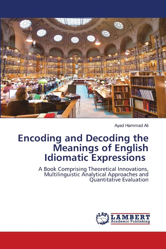 Encoding and Decoding the Meanings of English Idiomatic Expressions: A Book Comprising Theoretical Innovations, Multilinguistic Analytical Approaches and Quantitative Evaluation
