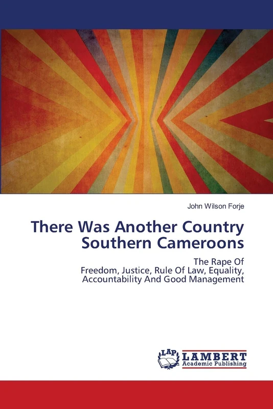 There Was Another Country Southern Cameroons: The Rape OfFreedom, Justice, Rule Of Law, Equality, Accountability And Good Management