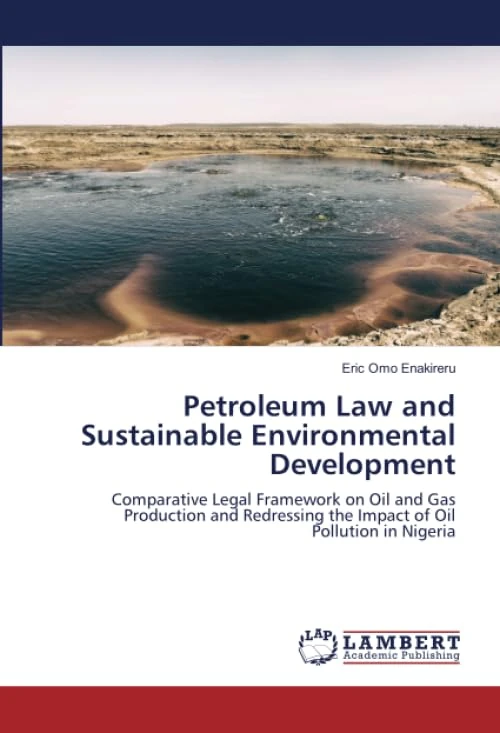 Petroleum Law and Sustainable Environmental Development: Comparative Legal Framework on Oil and Gas Production and Redressing the Impact of Oil Pollution in Nigeria