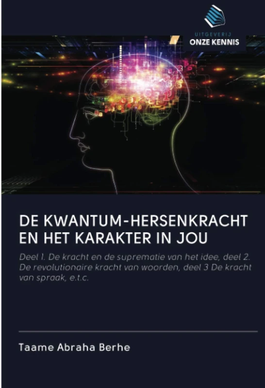 DE KWANTUM-HERSENKRACHT EN HET KARAKTER IN JOU: Deel 1. De kracht en de suprematie van het idee, deel 2. De revolutionaire kracht van woorden, deel 3 De kracht van spraak, e.t.c.