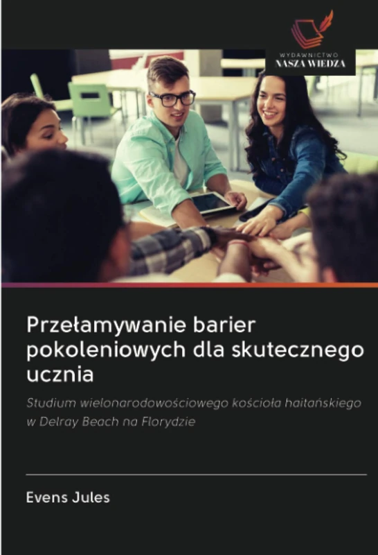 Przełamywanie barier pokoleniowych dla skutecznego ucznia: Studium wielonarodowościowego kościoła haitańskiego w Delray Beach na Florydzie: Studium ... haita¿skiego w Delray Beach na Florydzie