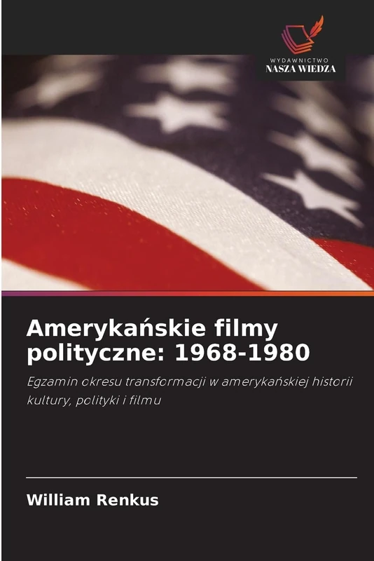 Amerykańskie filmy polityczne: 1968-1980: Egzamin okresu transformacji w amerykańskiej historii kultury, polityki i filmu