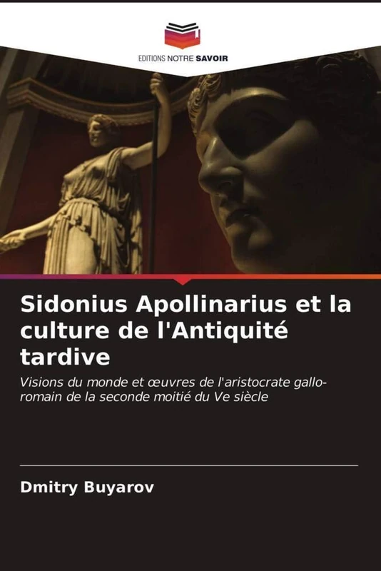 Sidonius Apollinarius et la culture de l'Antiquité tardive: Visions du monde et œuvres de l'aristocrate gallo-romain de la seconde moitié du Ve siècle