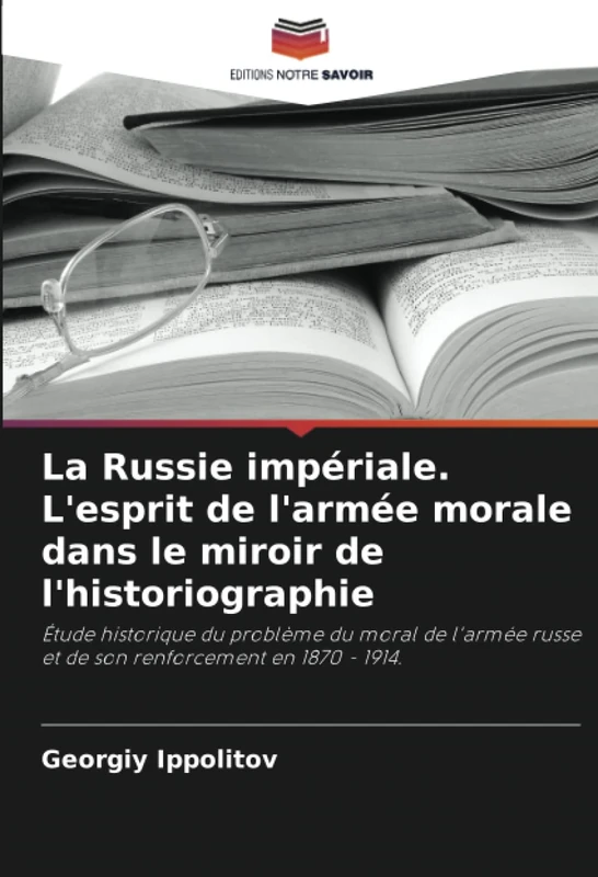 La Russie impériale. L'esprit de l'armée morale dans le miroir de l'historiographie: Étude historique du problème du moral de l'armée russe et de son renforcement en 1870 - 1914.