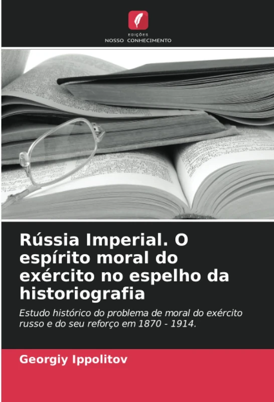 Rússia Imperial. O espírito moral do exército no espelho da historiografia: Estudo histórico do problema de moral do exército russo e do seu reforço em 1870 - 1914.