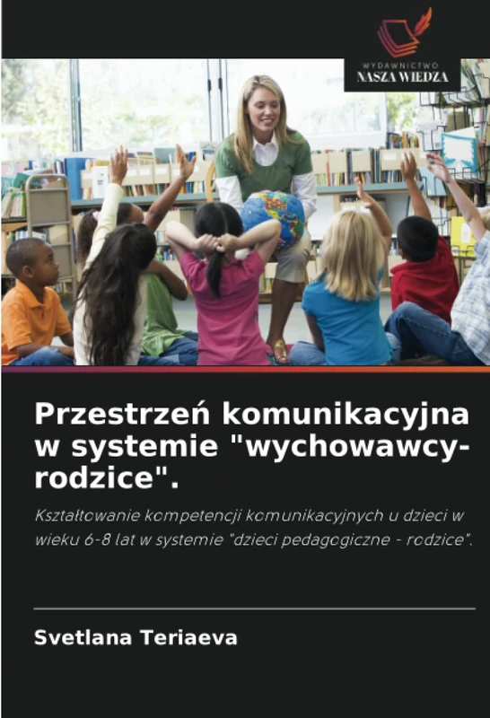 Przestrzeń komunikacyjna w systemie "wychowawcy-rodzice".: Kształtowanie kompetencji komunikacyjnych u dzieci w wieku 6-8 lat w systemie "dzieci pedagogiczne - rodzice".