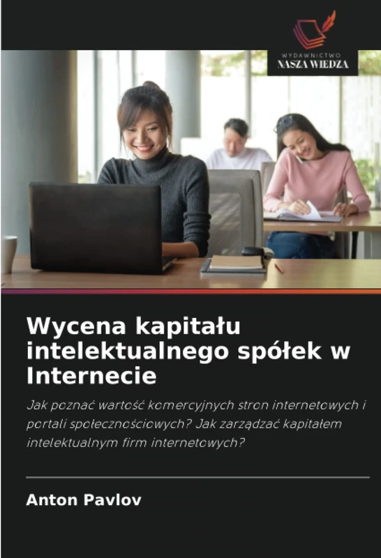 Wycena kapitału intelektualnego spółek w Internecie: Jak poznać wartość komercyjnych stron internetowych i portali społecznościowych? Jak zarządzać kapitałem intelektualnym firm internetowych?
