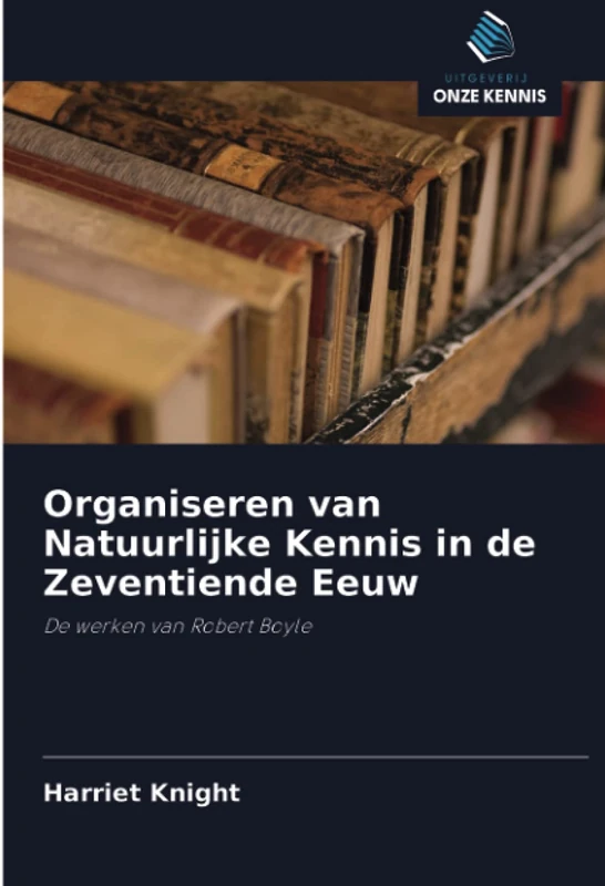 Organiseren van Natuurlijke Kennis in de Zeventiende Eeuw: De werken van Robert Boyle