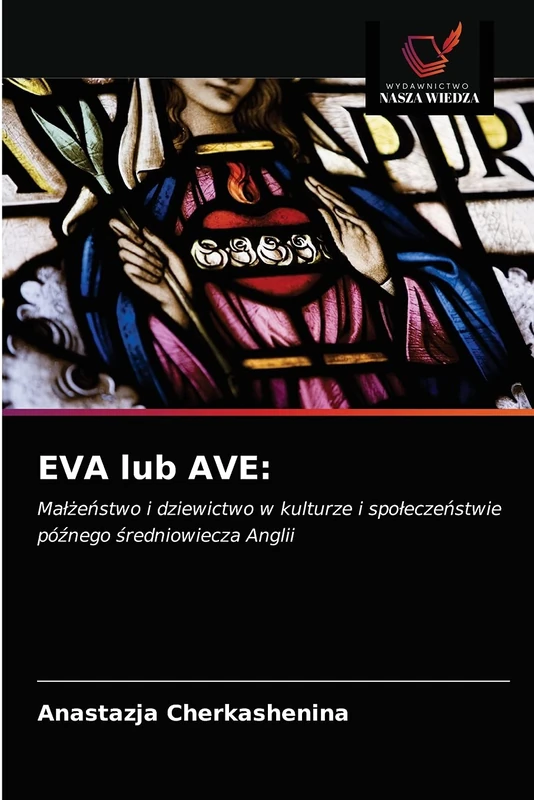 EVA lub AVE:: Małżeństwo i dziewictwo w kulturze i społeczeństwie późnego średniowiecza Anglii: Ma¿¿e¿stwo i dziewictwo w kulturze i spo¿ecze¿stwie pó¿nego ¿redniowiecza Anglii