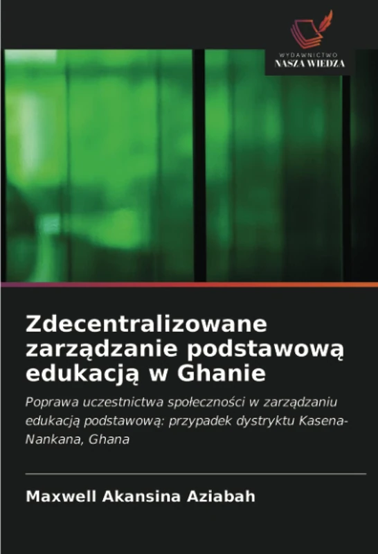 Zdecentralizowane zarządzanie podstawową edukacją w Ghanie: Poprawa uczestnictwa społeczności w zarządzaniu edukacją podstawową: przypadek dystryktu Kasena-Nankana, Ghana