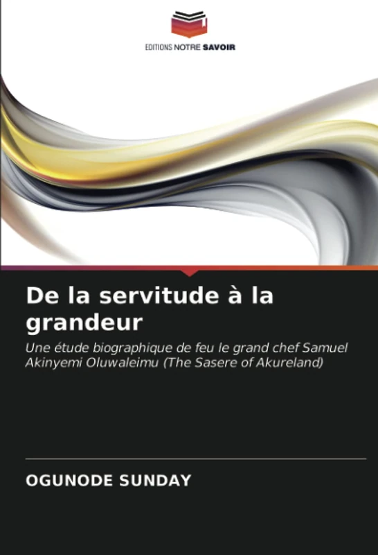 De la servitude à la grandeur: Une étude biographique de feu le grand chef Samuel Akinyemi Oluwaleimu (The Sasere of Akureland)