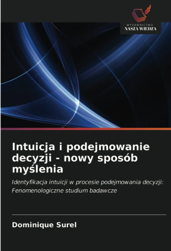 Intuicja i podejmowanie decyzji - nowy sposób myślenia: Identyfikacja intuicji w procesie podejmowania decyzji: Fenomenologiczne studium badawcze
