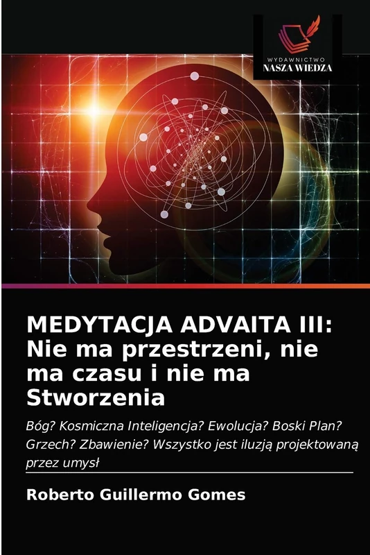 MEDYTACJA ADVAITA III: Nie ma przestrzeni, nie ma czasu i nie ma Stworzenia: Bóg? Kosmiczna Inteligencja? Ewolucja? Boski Plan? Grzech? Zbawienie? Wszystko jest iluzją projektowaną przez umysł