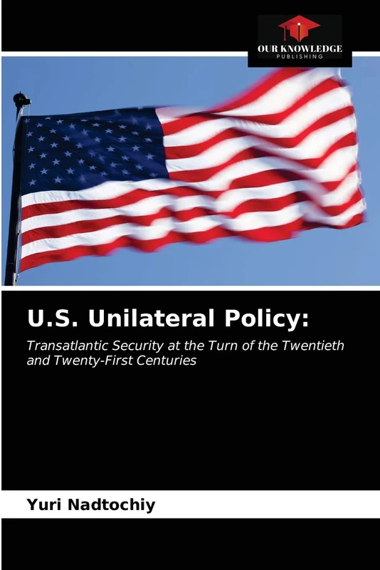 U.S. Unilateral Policy:: Transatlantic Security at the Turn of the Twentieth and Twenty-First Centuries