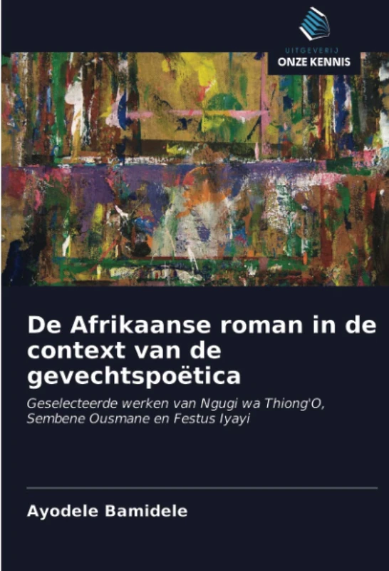 De Afrikaanse roman in de context van de gevechtspoëtica: Geselecteerde werken van Ngugi wa Thiong'O, Sembene Ousmane en Festus Iyayi